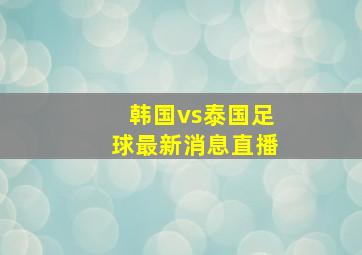 韩国vs泰国足球最新消息直播