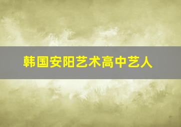 韩国安阳艺术高中艺人