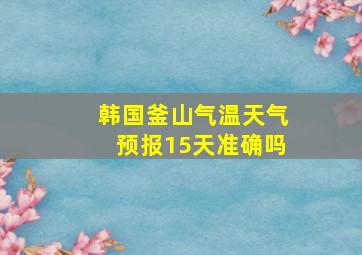 韩国釜山气温天气预报15天准确吗