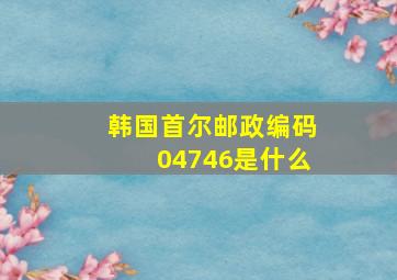 韩国首尔邮政编码04746是什么