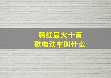 韩红最火十首歌电动车叫什么