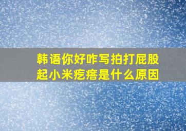 韩语你好咋写拍打屁股起小米疙瘩是什么原因