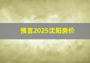 预言2025沈阳房价