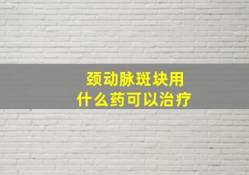 颈动脉斑块用什么药可以治疗