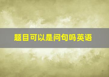 题目可以是问句吗英语