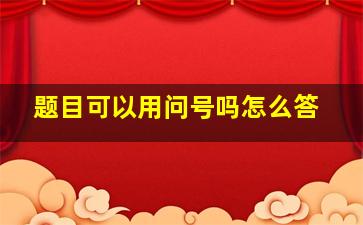 题目可以用问号吗怎么答