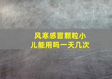 风寒感冒颗粒小儿能用吗一天几次