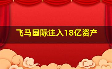 飞马国际注入18亿资产