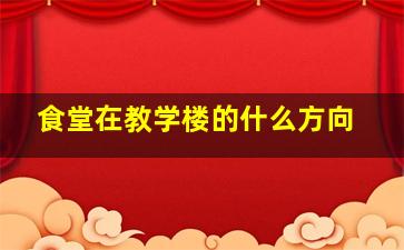 食堂在教学楼的什么方向