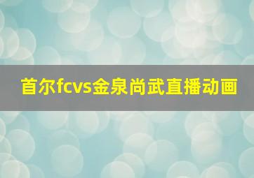 首尔fcvs金泉尚武直播动画