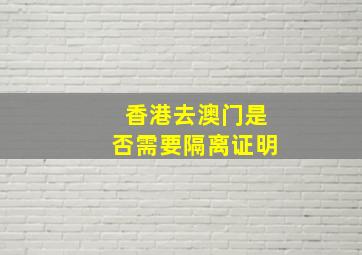 香港去澳门是否需要隔离证明