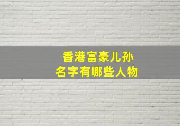 香港富豪儿孙名字有哪些人物