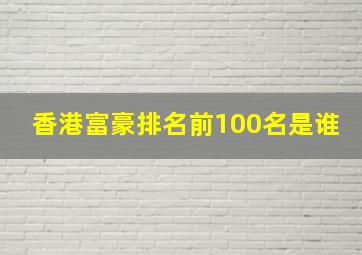 香港富豪排名前100名是谁