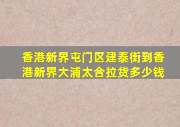 香港新界屯门区建泰街到香港新界大浦太合拉货多少钱