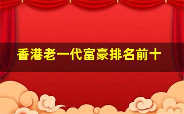 香港老一代富豪排名前十