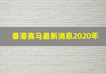 香港赛马最新消息2020年