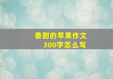 香甜的苹果作文300字怎么写