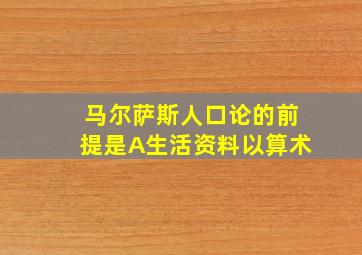 马尔萨斯人口论的前提是A生活资料以算术