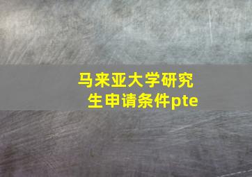 马来亚大学研究生申请条件pte