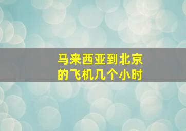 马来西亚到北京的飞机几个小时