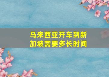 马来西亚开车到新加坡需要多长时间