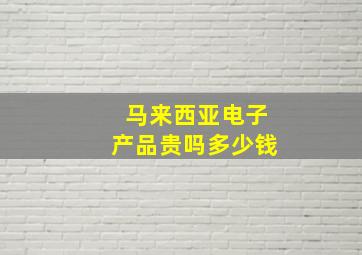 马来西亚电子产品贵吗多少钱