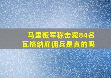 马里叛军称击毙84名瓦格纳雇佣兵是真的吗