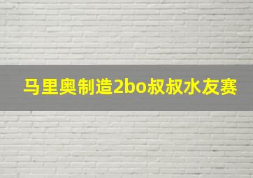 马里奥制造2bo叔叔水友赛