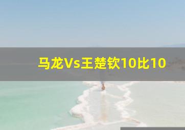 马龙Vs王楚钦10比10