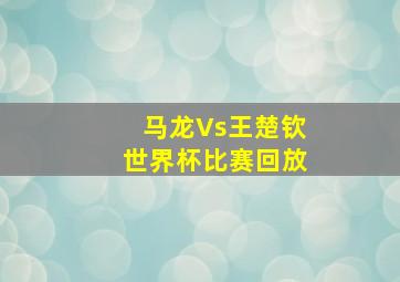 马龙Vs王楚钦世界杯比赛回放