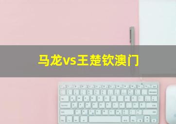 马龙vs王楚钦澳门