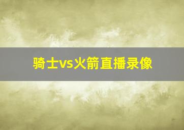 骑士vs火箭直播录像