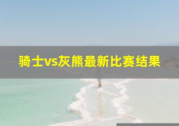 骑士vs灰熊最新比赛结果