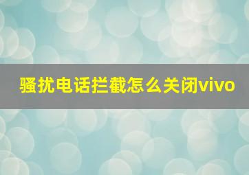 骚扰电话拦截怎么关闭vivo