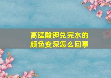 高锰酸钾兑完水的颜色变深怎么回事