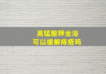 高锰酸钾坐浴可以缓解痔疮吗