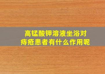 高锰酸钾溶液坐浴对痔疮患者有什么作用呢