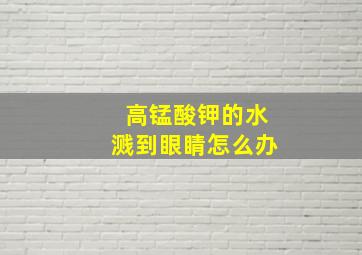 高锰酸钾的水溅到眼睛怎么办