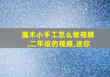 魔术小手工怎么做视频,二年级的视频,迷你