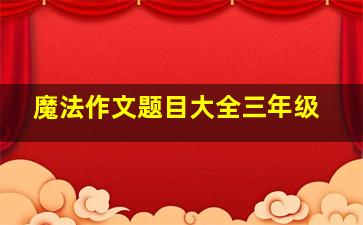 魔法作文题目大全三年级