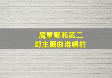 魔童哪吒第二部主题曲谁唱的