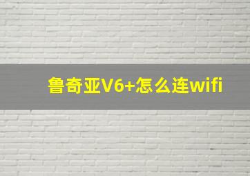 鲁奇亚V6+怎么连wifi