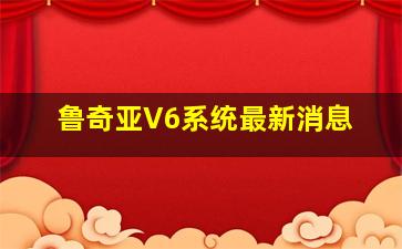 鲁奇亚V6系统最新消息