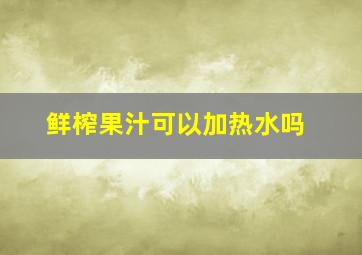 鲜榨果汁可以加热水吗