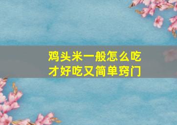 鸡头米一般怎么吃才好吃又简单窍门