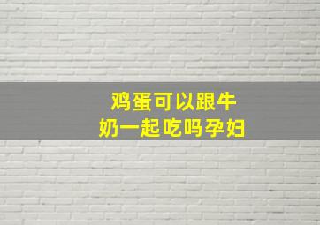 鸡蛋可以跟牛奶一起吃吗孕妇