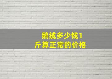 鹅绒多少钱1斤算正常的价格