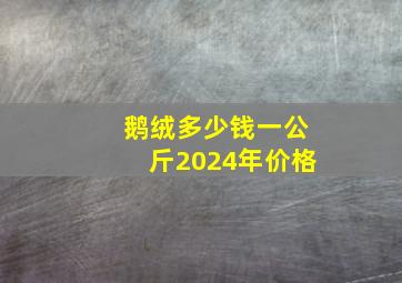 鹅绒多少钱一公斤2024年价格