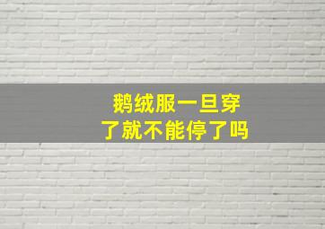 鹅绒服一旦穿了就不能停了吗