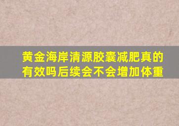 黄金海岸清源胶囊减肥真的有效吗后续会不会增加体重